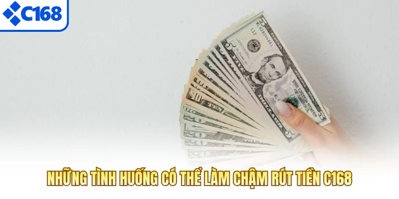 Những tình huống có thể làm chậm rút tiền C168